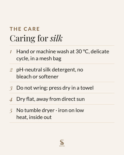 Caring for silk: hand or machine wash at 30 °C, delicate cycle, in a mesh bag; pH-neutral silk detergent, no bleach or softener; do not wring, press dry in a towel; dry flat, away from direct sun; no tumble dryer; iron on low heat, inside out
