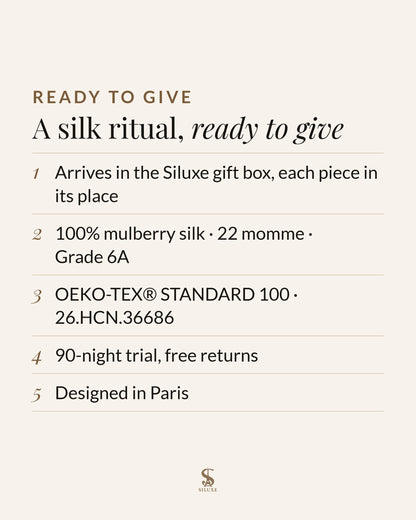 A silk ritual, ready to give: it arrives in the Siluxe gift box, each piece in its place; 100% mulberry silk, 22 momme, Grade 6A; OEKO-TEX® STANDARD 100, certificate 26.HCN.36686; 90-night trial, free returns; designed in Paris