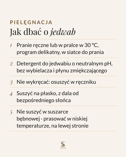 Jak dbać o jedwab: pranie ręczne lub w pralce w 30 °C, program delikatny, w siatce do prania; detergent do jedwabiu o neutralnym pH, bez wybielacza i płynu zmiękczającego; nie wykręcać, osuszyć w ręczniku; suszyć na płasko, z dala od bezpośredniego słońca; nie suszyć w suszarce bębnowej; prasować w niskiej temperaturze, na lewej stronie