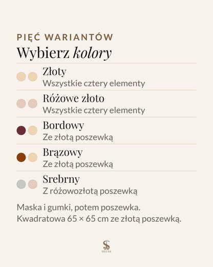Pięć wariantów zestawu: złoty, wszystkie cztery elementy w kolorze złotym; różowe złoto, wszystkie cztery elementy w kolorze różowego złota; bordowy, maska na oczy i gumki w kolorze bordowym, złota poszewka; brązowy, maska na oczy i gumki w kolorze brązowym, złota poszewka; srebrny, srebrna maska na oczy i gumki, poszewka w kolorze różowego złota