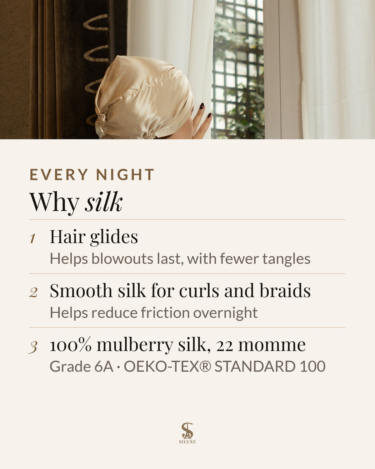 Why silk: hair glides over silk, which helps blowouts last, with fewer tangles; smooth silk for curls and braids helps reduce friction overnight; 100% mulberry silk, 22 momme, Grade 6A, OEKO-TEX® STANDARD 100