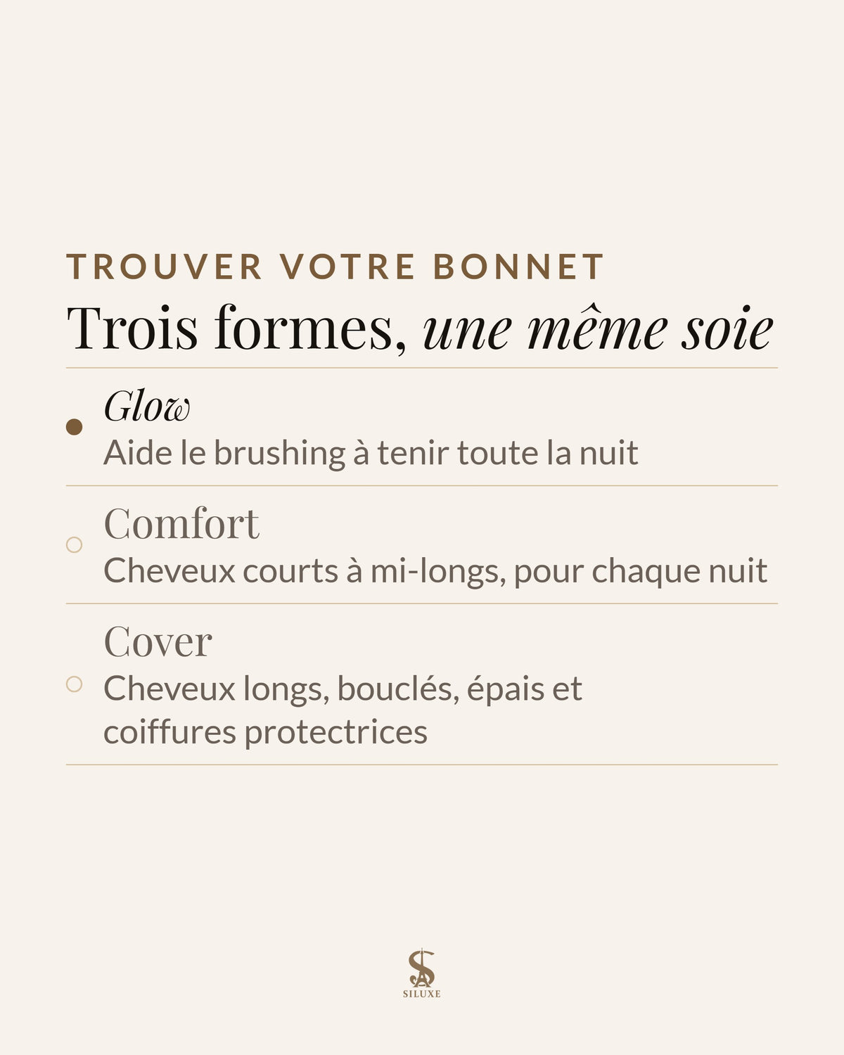 Trouver votre bonnet : Glow, aide le brushing à tenir toute la nuit ; Comfort, cheveux courts à mi-longs, pour chaque nuit ; Cover, cheveux longs, bouclés, épais et coiffures protectrices