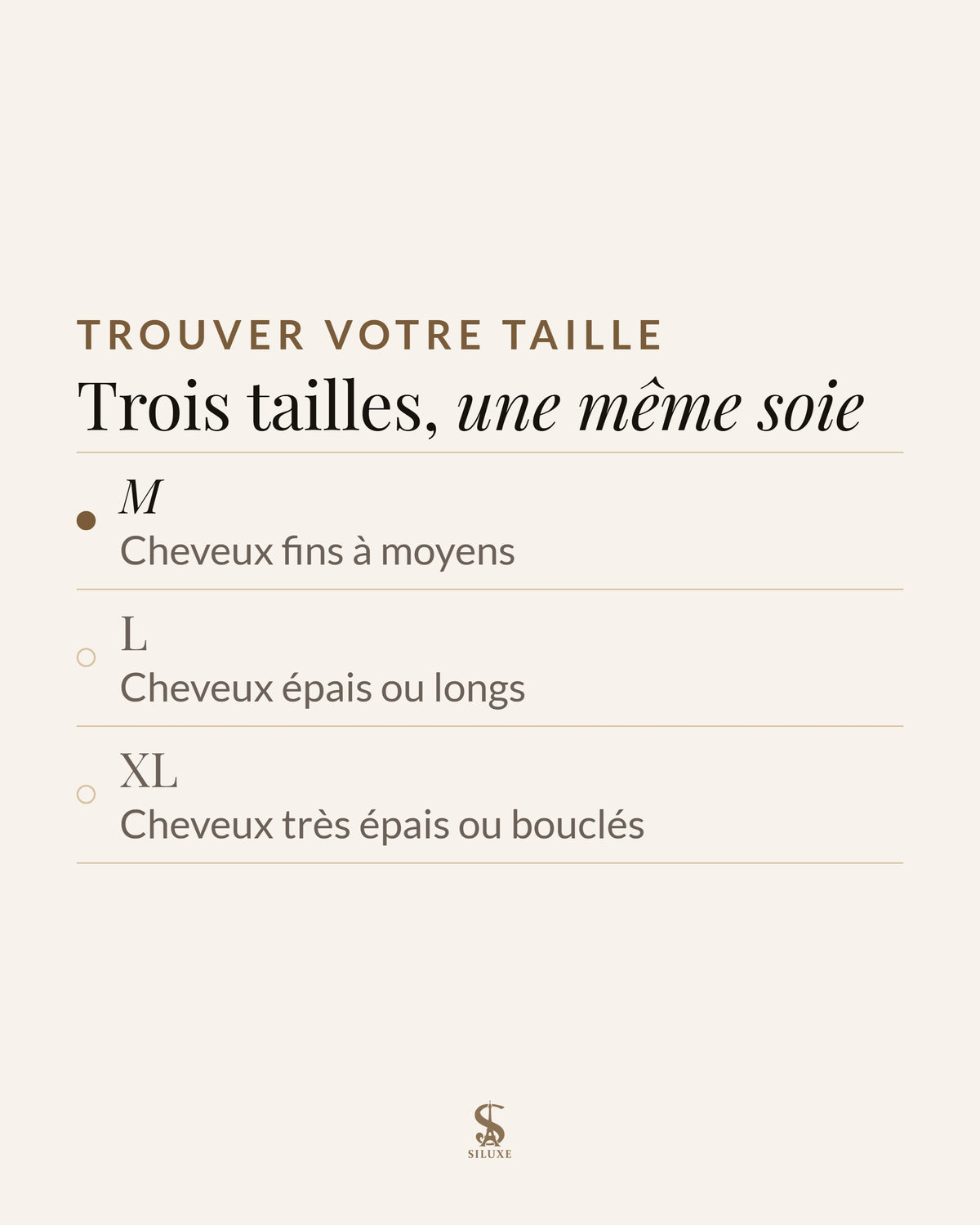 Trouver votre taille : trois tailles, une même soie ; M, cheveux fins à moyens ; L, cheveux épais ou longs ; XL, cheveux très épais ou bouclés